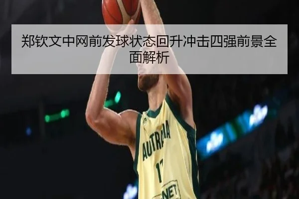 郑钦文中网前发球状态回升冲击四强前景全面解析